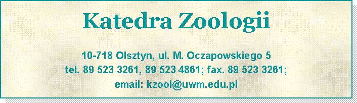 Pole tekstowe: Katedra Zoologii10-718 Olsztyn, ul. M. Oczapowskiego 5tel. 089 523 3261, 089 523 4861; fax. 089 523 3261; email: kzool@uwm.edu.pl