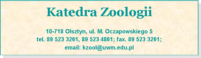 Pole tekstowe: Katedra Zoologii10-718 Olsztyn, ul. M. Oczapowskiego 5tel. 89 523 3261, 89 523 4861; fax. 89 523 3261; email: kzool@uwm.edu.pl